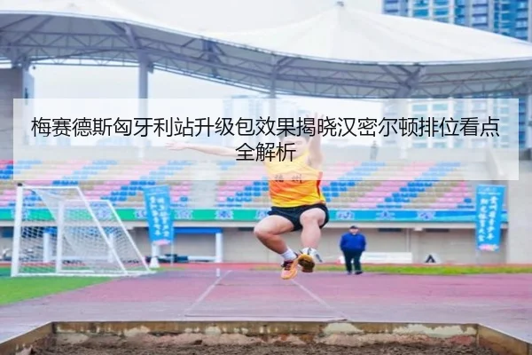 梅赛德斯匈牙利站升级包效果揭晓汉密尔顿排位看点全解析