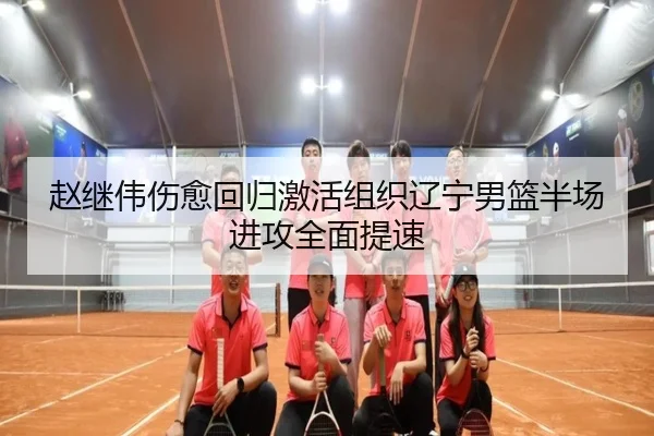 赵继伟伤愈回归激活组织辽宁男篮半场进攻全面提速
