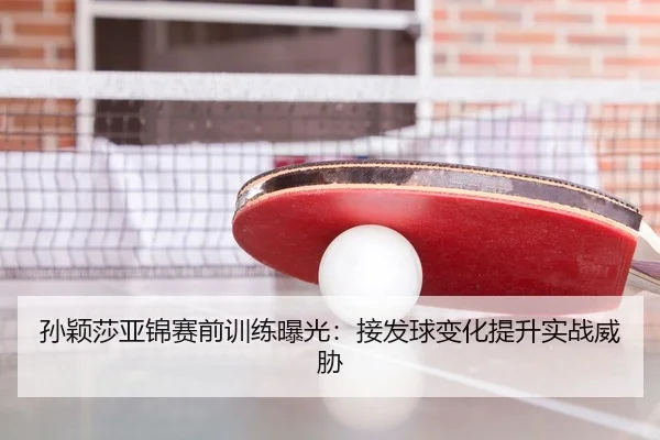 孙颖莎亚锦赛前训练曝光：接发球变化提升实战威胁