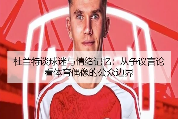 杜兰特谈球迷与情绪记忆：从争议言论看体育偶像的公众边界