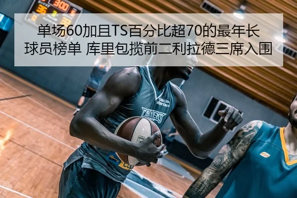 单场60加且TS百分比超70的最年长球员榜单 库里包揽前二利拉德三席入围